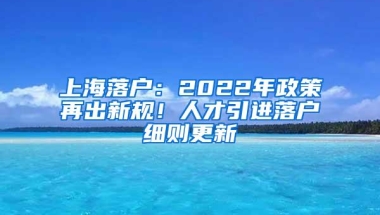 上海落户：2022年政策再出新规！人才引进落户细则更新