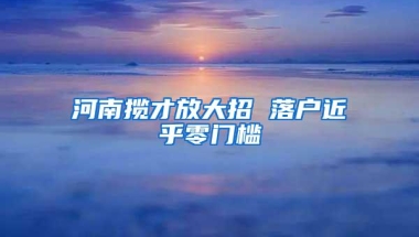 河南揽才放大招 落户近乎零门槛