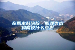 在职本科院校，职业类本科院校什么意思