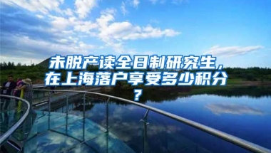 未脱产读全日制研究生，在上海落户享受多少积分？