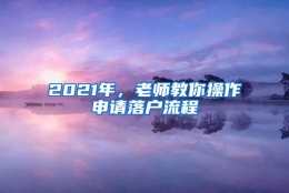 2021年，老师教你操作申请落户流程