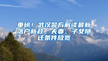 重磅！武汉警方解读最新落户新政，夫妻、子女随迁条件放宽