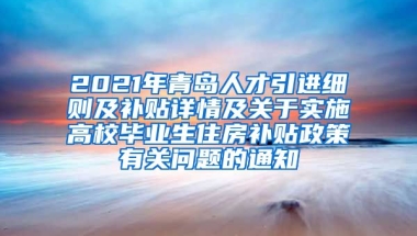 2021年青岛人才引进细则及补贴详情及关于实施高校毕业生住房补贴政策有关问题的通知