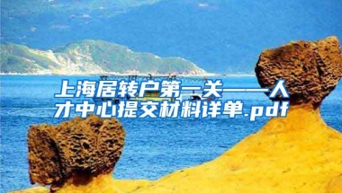 上海居转户第一关——人才中心提交材料详单.pdf