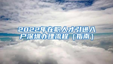 2022年在职人才引进入户深圳办理流程（指南）