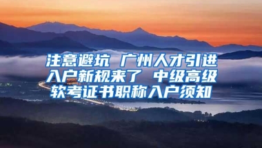 注意避坑 广州人才引进入户新规来了 中级高级软考证书职称入户须知