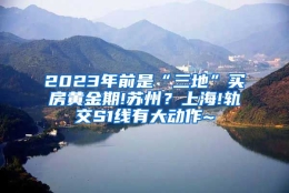 2023年前是“三地”买房黄金期!苏州？上海!轨交S1线有大动作~