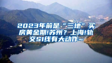 2023年前是“三地”买房黄金期!苏州？上海!轨交S1线有大动作~