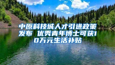 中原科技城人才引进政策发布 优秀青年博士可获10万元生活补贴