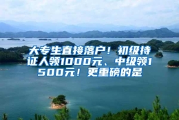 大专生直接落户！初级持证人领1000元、中级领1500元！更重磅的是