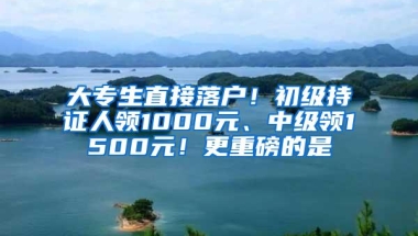 大专生直接落户！初级持证人领1000元、中级领1500元！更重磅的是