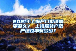 2021年上海户口申请需要多久？ 上海居转户落户通过率有多少？