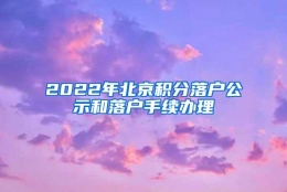 2022年北京积分落户公示和落户手续办理