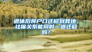 退休后将户口迁移到异地，社保关系能同时一道迁移吗？