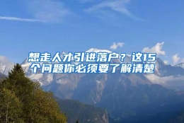 想走人才引进落户？这15个问题你必须要了解清楚