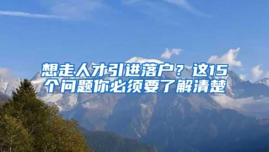 想走人才引进落户？这15个问题你必须要了解清楚