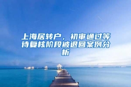 上海居转户，初审通过等待复核阶段被退回案例分析