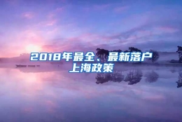 2018年最全、最新落户上海政策