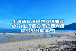 上海积分落户四六级加多少分(上海积分落户四六级加多少分能落户)