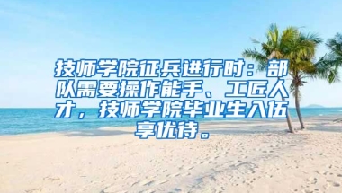 技师学院征兵进行时：部队需要操作能手、工匠人才，技师学院毕业生入伍享优待。