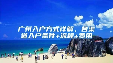 广州入户方式详解，各渠道入户条件+流程+费用