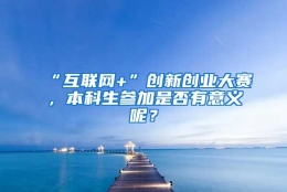 “互联网+”创新创业大赛，本科生参加是否有意义呢？