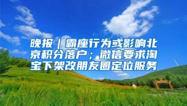 晚报｜霸座行为或影响北京积分落户；微信要求淘宝下架改朋友圈定位服务