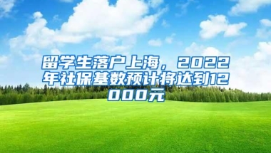 留学生落户上海，2022年社保基数预计将达到12000元