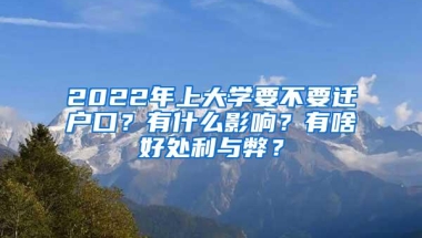 2022年上大学要不要迁户口？有什么影响？有啥好处利与弊？