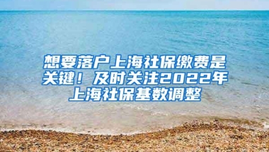 想要落户上海社保缴费是关键！及时关注2022年上海社保基数调整