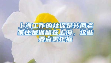 上海工作的社保是转回老家还是保留在上海，这些要点需把握