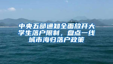 中央五部通知全面放开大学生落户限制，盘点一线城市海归落户政策