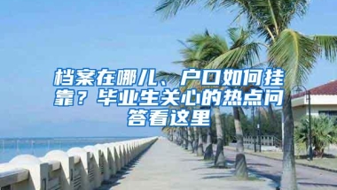 档案在哪儿、户口如何挂靠？毕业生关心的热点问答看这里