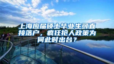 上海应届硕士毕业生可直接落户，疯狂抢人政策为何此时出台？