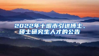 2022年十堰市引进博士、硕士研究生人才的公告