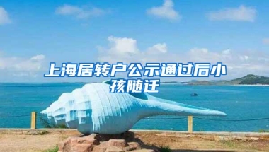 上海居转户公示通过后小孩随迁