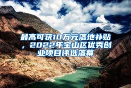 最高可获10万元落地补贴，2022年宝山区优秀创业项目评选落幕