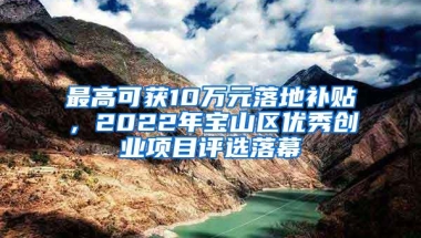 最高可获10万元落地补贴，2022年宝山区优秀创业项目评选落幕