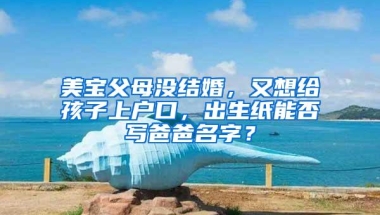 美宝父母没结婚，又想给孩子上户口，出生纸能否写爸爸名字？