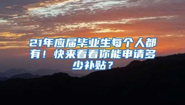 21年应届毕业生每个人都有！快来看看你能申请多少补贴？