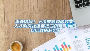 重要信号！上海放宽购房政策，人才购房社保最短三个月，外围松绑或成趋势？