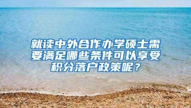 就读中外合作办学硕士需要满足哪些条件可以享受积分落户政策呢？