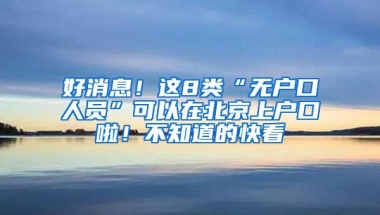 好消息！这8类“无户口人员”可以在北京上户口啦！不知道的快看