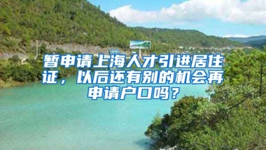 暂申请上海人才引进居住证，以后还有别的机会再申请户口吗？