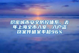 织密城市安全防控体系，去年上海全市入室、入户盗窃案件破案率超96%