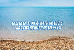 2022上海专科学校排名 最好的高职院校排行榜