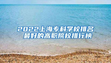 2022上海专科学校排名 最好的高职院校排行榜