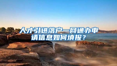 人才引进落户一网通办申请信息如何填报？