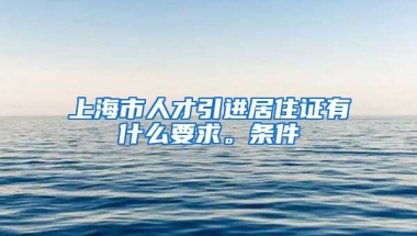 上海市人才引进居住证有什么要求。条件