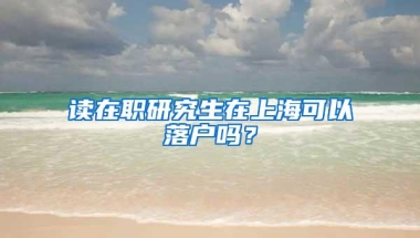 读在职研究生在上海可以落户吗？